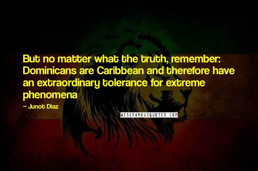 Junot Diaz Quotes: But no matter what the truth, remember: Dominicans are Caribbean and therefore have an extraordinary tolerance for extreme phenomena