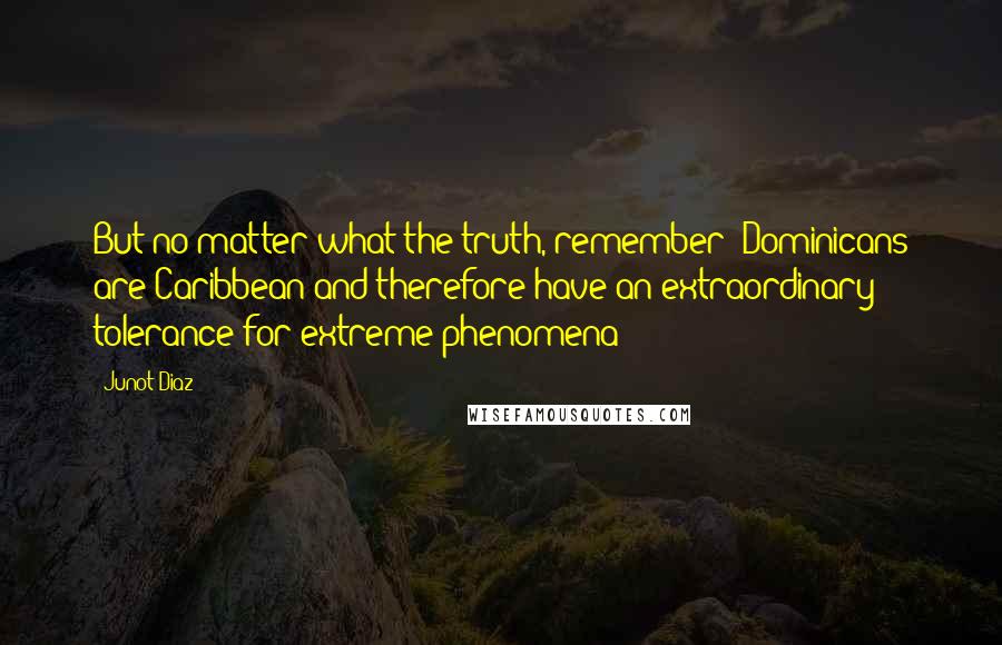 Junot Diaz Quotes: But no matter what the truth, remember: Dominicans are Caribbean and therefore have an extraordinary tolerance for extreme phenomena