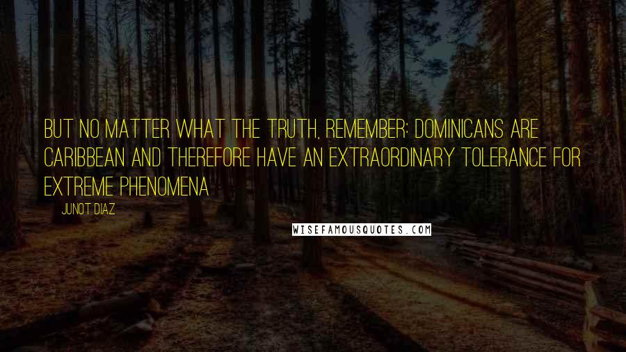 Junot Diaz Quotes: But no matter what the truth, remember: Dominicans are Caribbean and therefore have an extraordinary tolerance for extreme phenomena