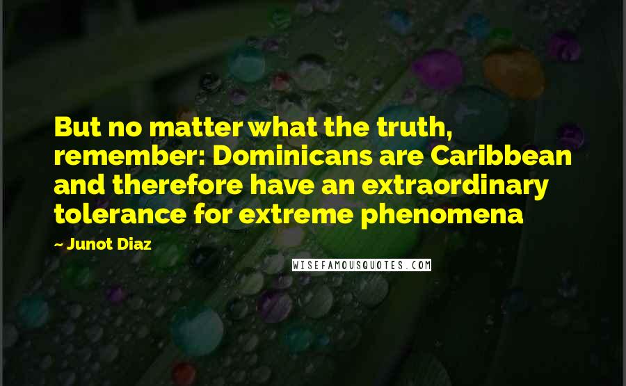 Junot Diaz Quotes: But no matter what the truth, remember: Dominicans are Caribbean and therefore have an extraordinary tolerance for extreme phenomena