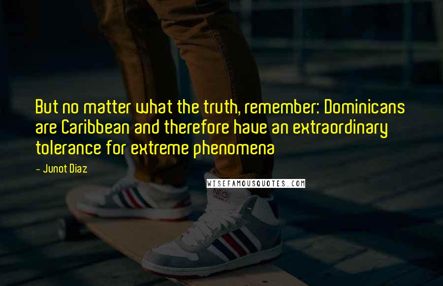 Junot Diaz Quotes: But no matter what the truth, remember: Dominicans are Caribbean and therefore have an extraordinary tolerance for extreme phenomena