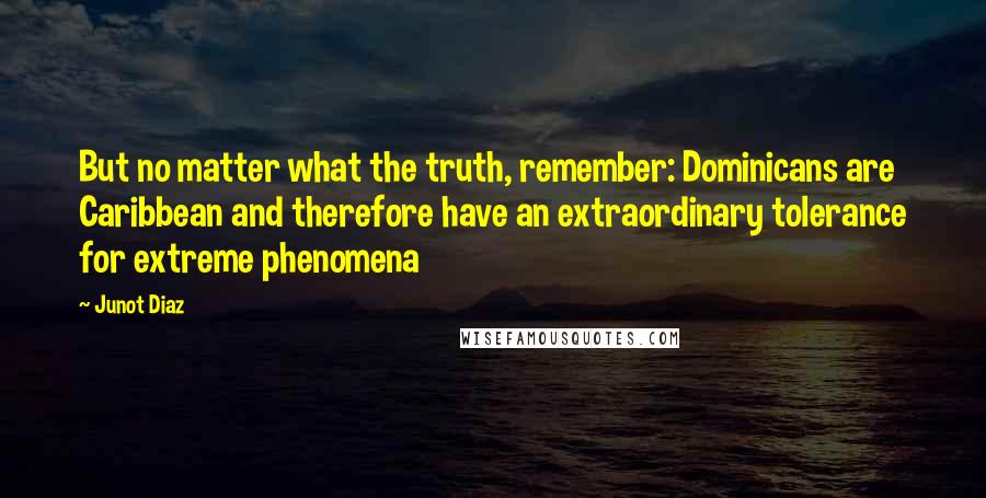 Junot Diaz Quotes: But no matter what the truth, remember: Dominicans are Caribbean and therefore have an extraordinary tolerance for extreme phenomena