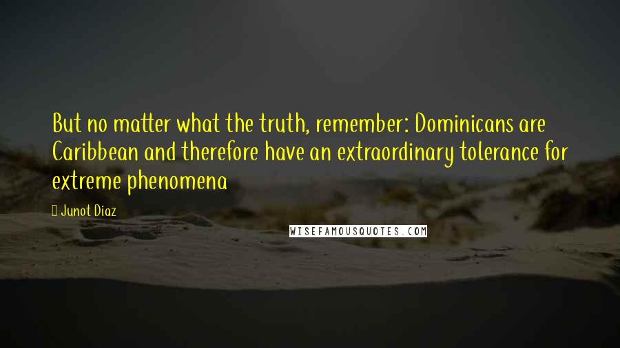 Junot Diaz Quotes: But no matter what the truth, remember: Dominicans are Caribbean and therefore have an extraordinary tolerance for extreme phenomena