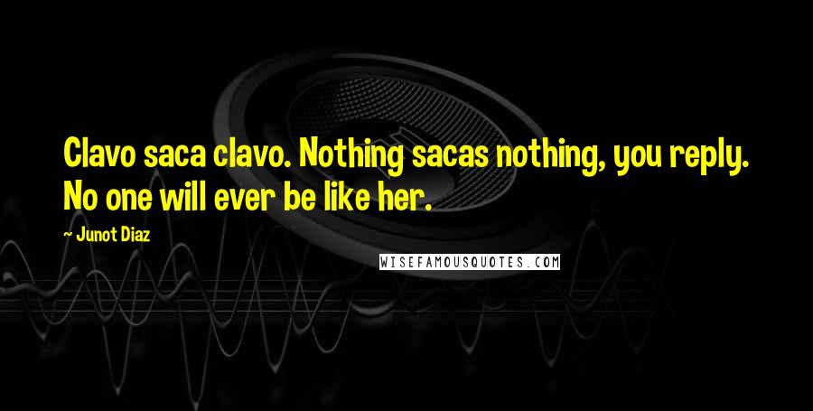 Junot Diaz Quotes: Clavo saca clavo. Nothing sacas nothing, you reply. No one will ever be like her.