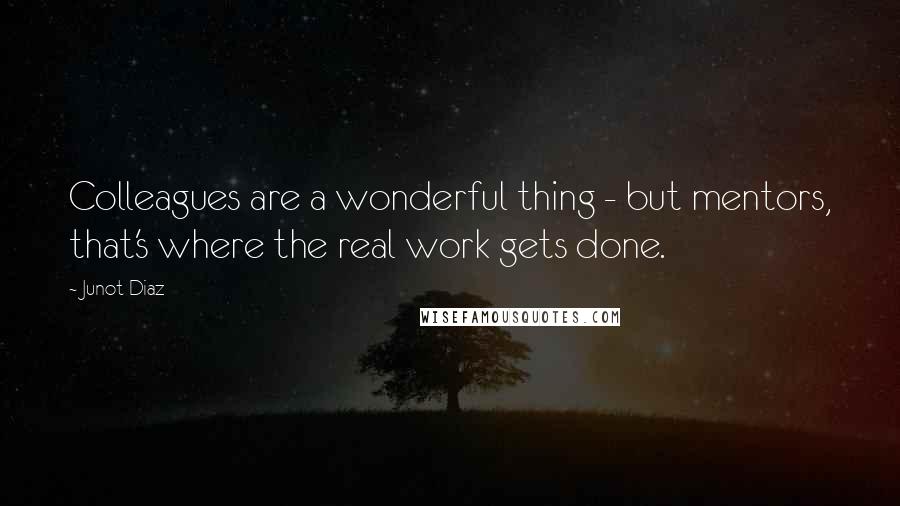 Junot Diaz Quotes: Colleagues are a wonderful thing - but mentors, that's where the real work gets done.