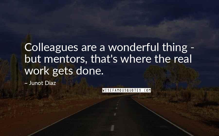 Junot Diaz Quotes: Colleagues are a wonderful thing - but mentors, that's where the real work gets done.