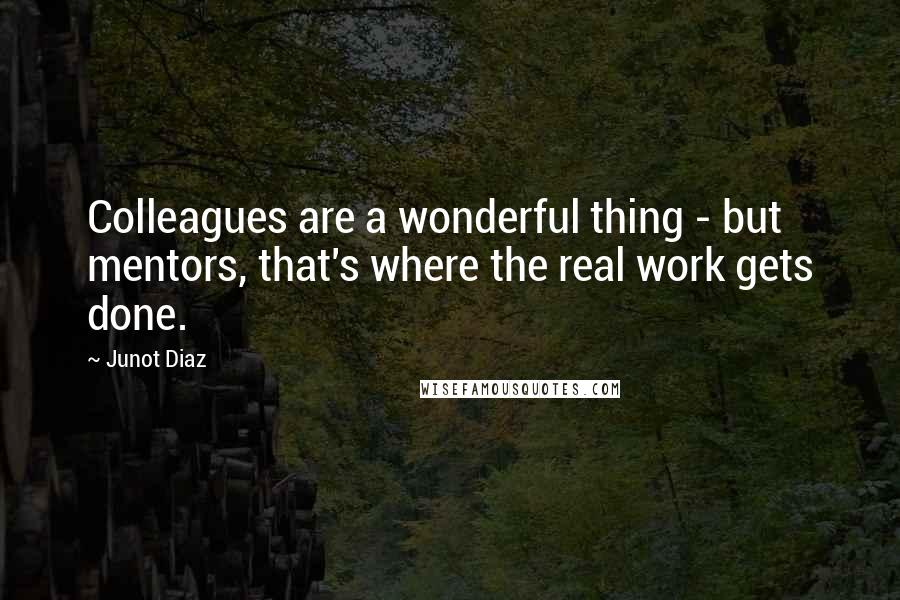 Junot Diaz Quotes: Colleagues are a wonderful thing - but mentors, that's where the real work gets done.