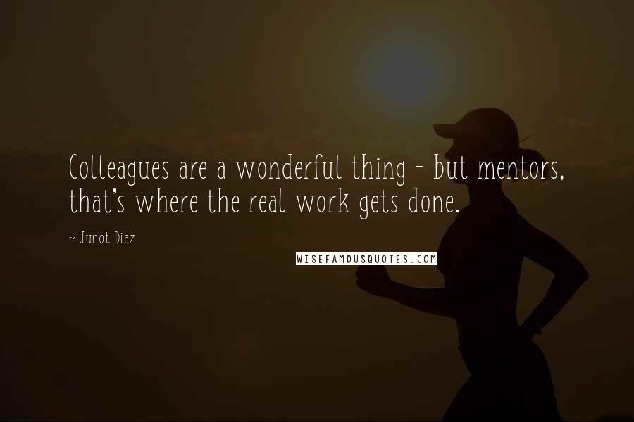 Junot Diaz Quotes: Colleagues are a wonderful thing - but mentors, that's where the real work gets done.