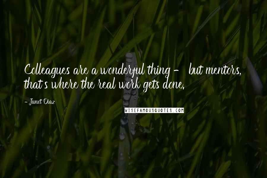 Junot Diaz Quotes: Colleagues are a wonderful thing - but mentors, that's where the real work gets done.