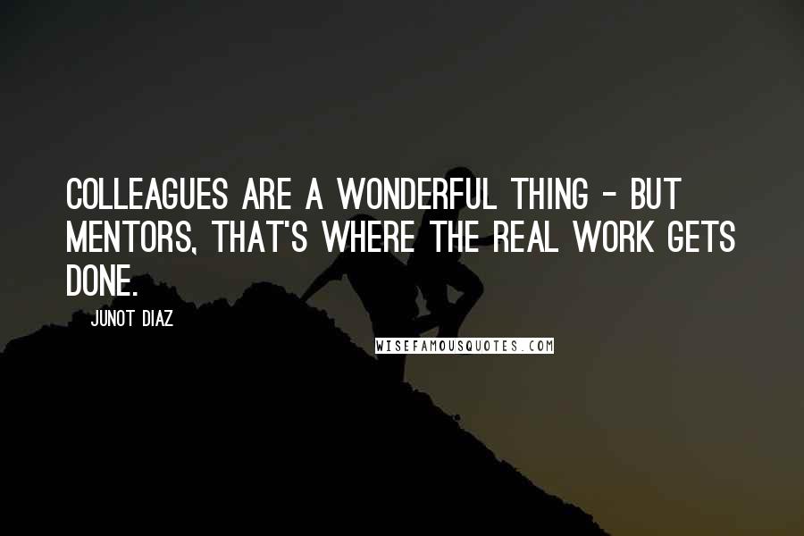 Junot Diaz Quotes: Colleagues are a wonderful thing - but mentors, that's where the real work gets done.