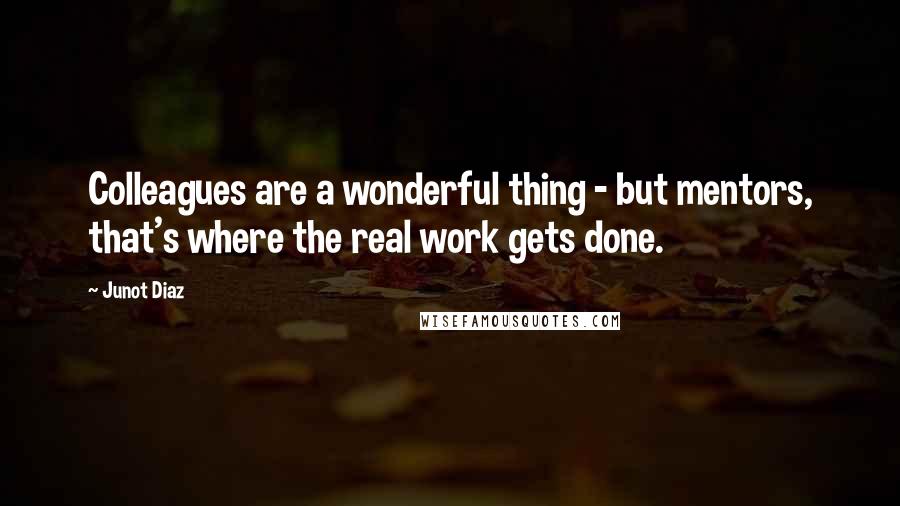 Junot Diaz Quotes: Colleagues are a wonderful thing - but mentors, that's where the real work gets done.