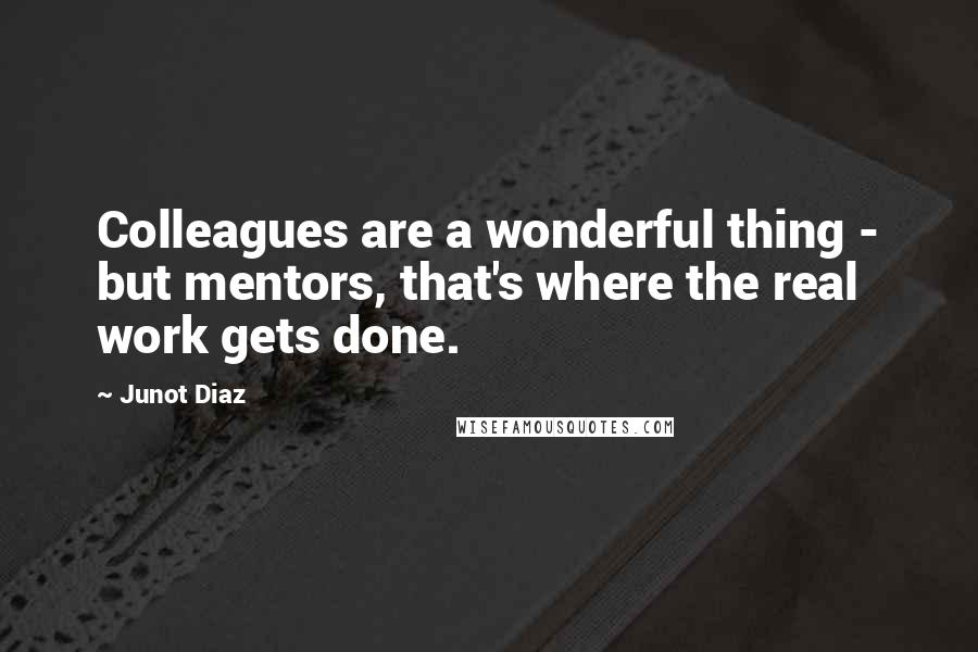 Junot Diaz Quotes: Colleagues are a wonderful thing - but mentors, that's where the real work gets done.