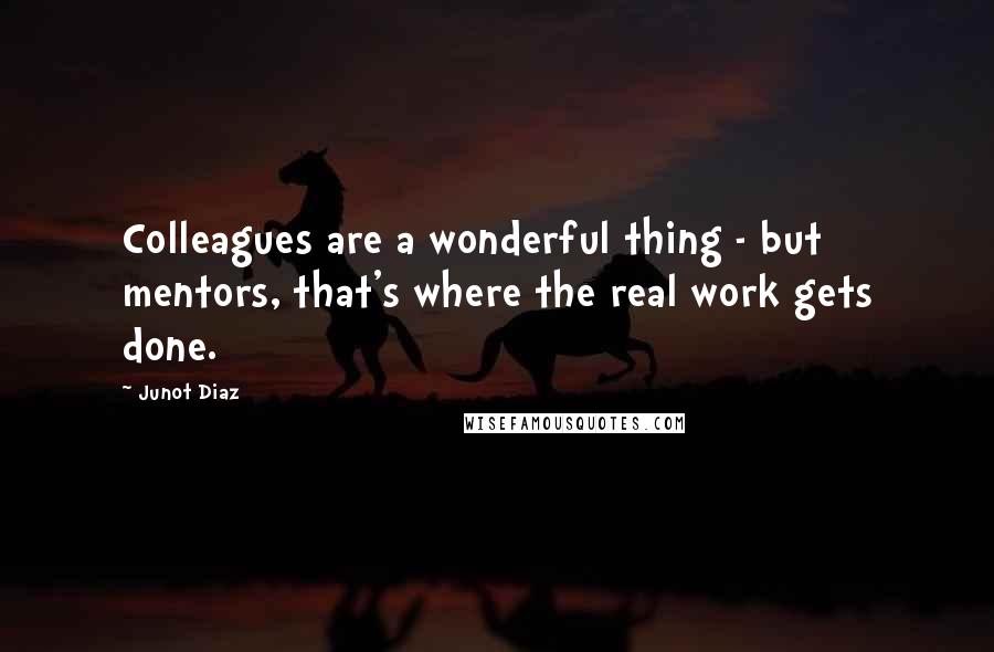 Junot Diaz Quotes: Colleagues are a wonderful thing - but mentors, that's where the real work gets done.