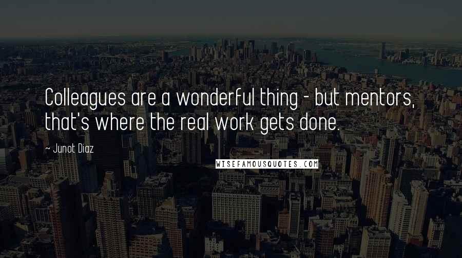 Junot Diaz Quotes: Colleagues are a wonderful thing - but mentors, that's where the real work gets done.