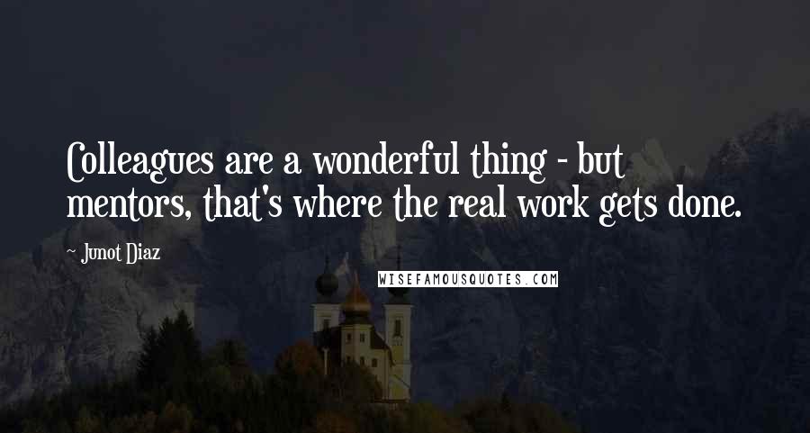 Junot Diaz Quotes: Colleagues are a wonderful thing - but mentors, that's where the real work gets done.