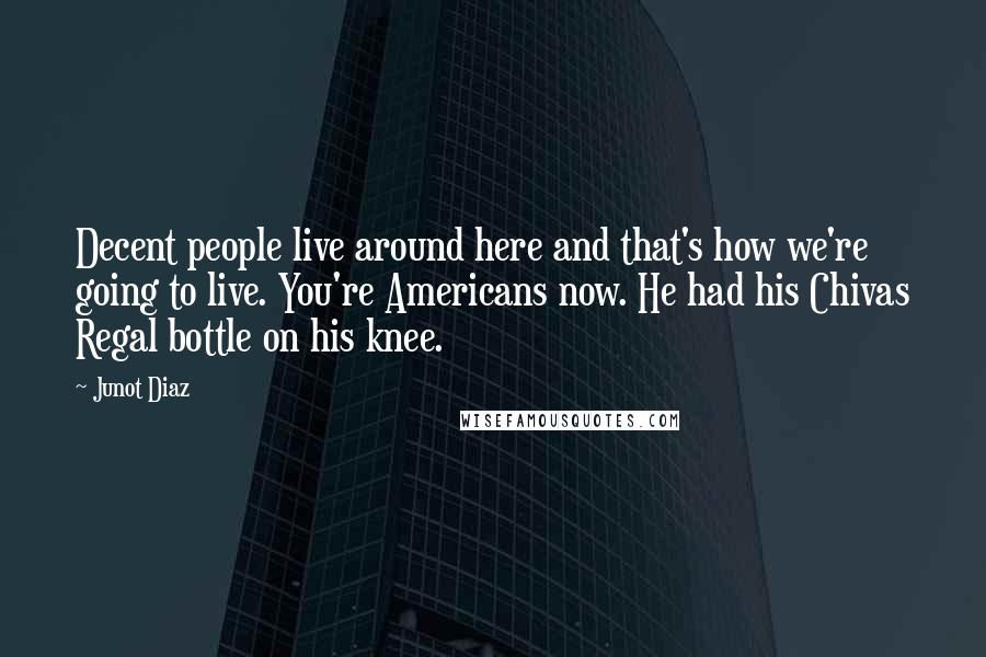 Junot Diaz Quotes: Decent people live around here and that's how we're going to live. You're Americans now. He had his Chivas Regal bottle on his knee.