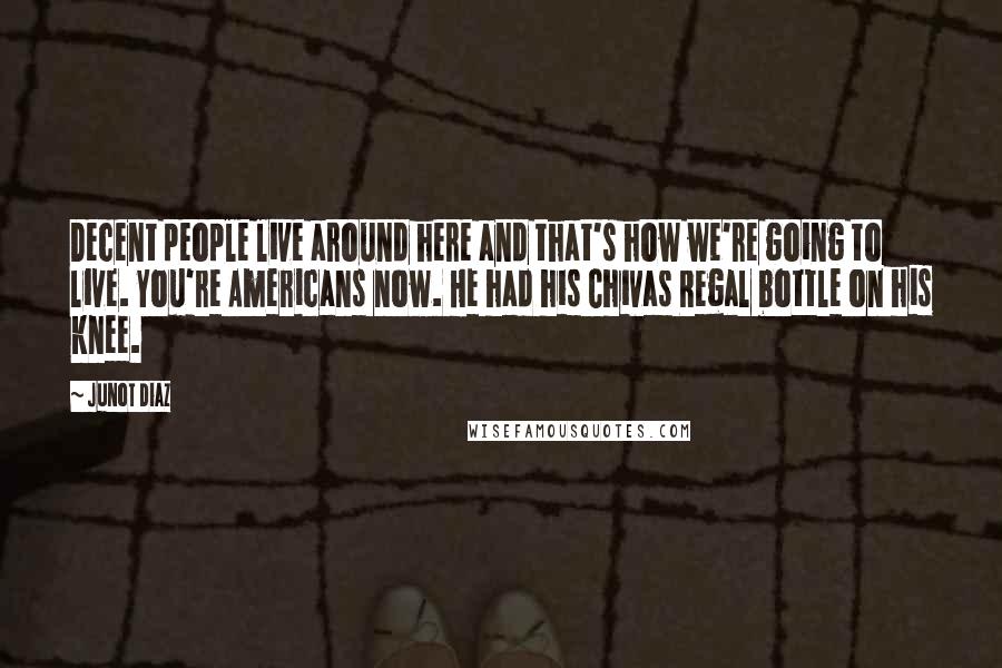 Junot Diaz Quotes: Decent people live around here and that's how we're going to live. You're Americans now. He had his Chivas Regal bottle on his knee.