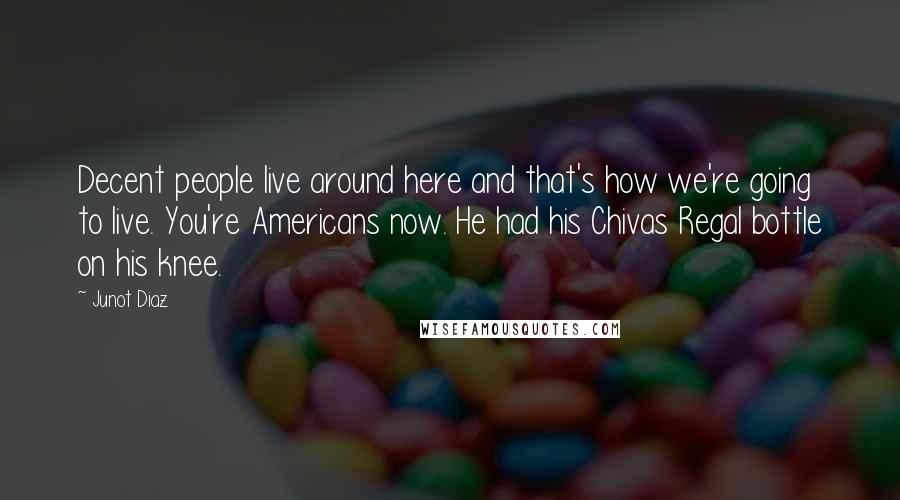 Junot Diaz Quotes: Decent people live around here and that's how we're going to live. You're Americans now. He had his Chivas Regal bottle on his knee.