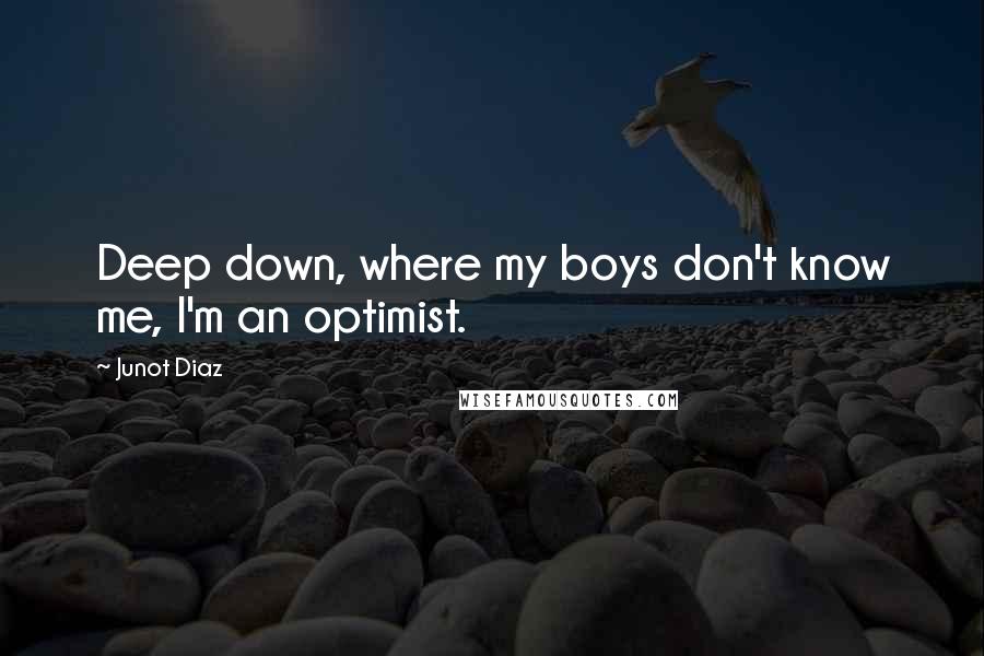 Junot Diaz Quotes: Deep down, where my boys don't know me, I'm an optimist.