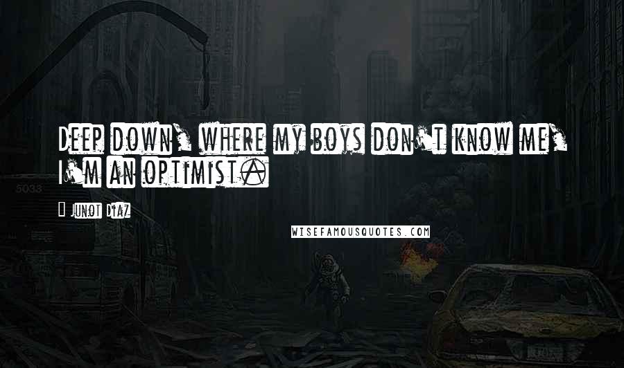 Junot Diaz Quotes: Deep down, where my boys don't know me, I'm an optimist.