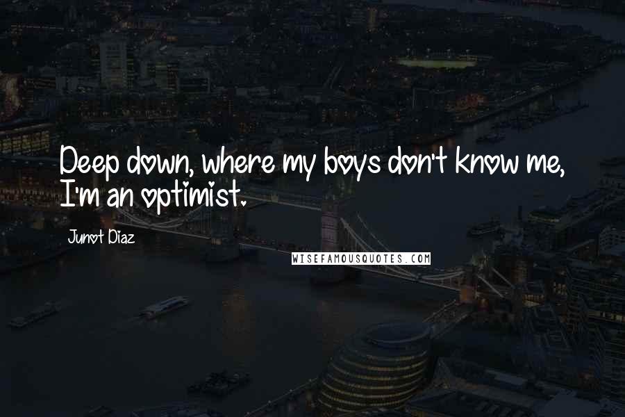 Junot Diaz Quotes: Deep down, where my boys don't know me, I'm an optimist.