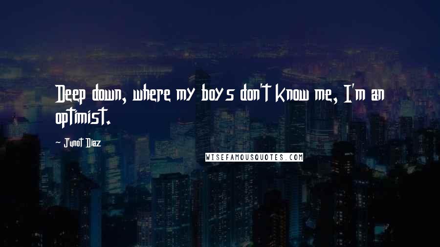 Junot Diaz Quotes: Deep down, where my boys don't know me, I'm an optimist.