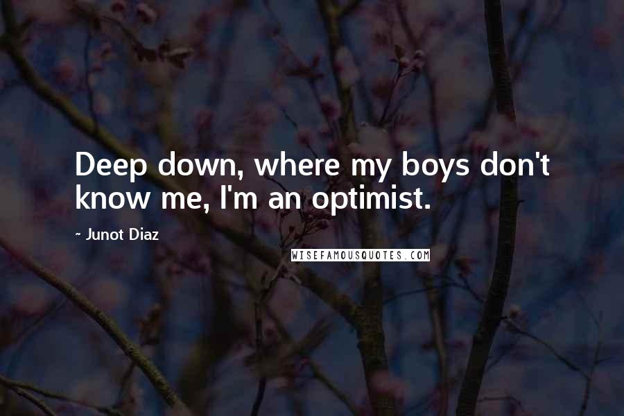 Junot Diaz Quotes: Deep down, where my boys don't know me, I'm an optimist.