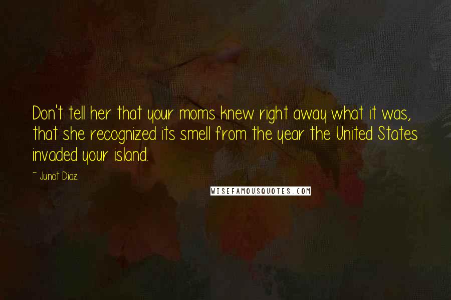 Junot Diaz Quotes: Don't tell her that your moms knew right away what it was, that she recognized its smell from the year the United States invaded your island.