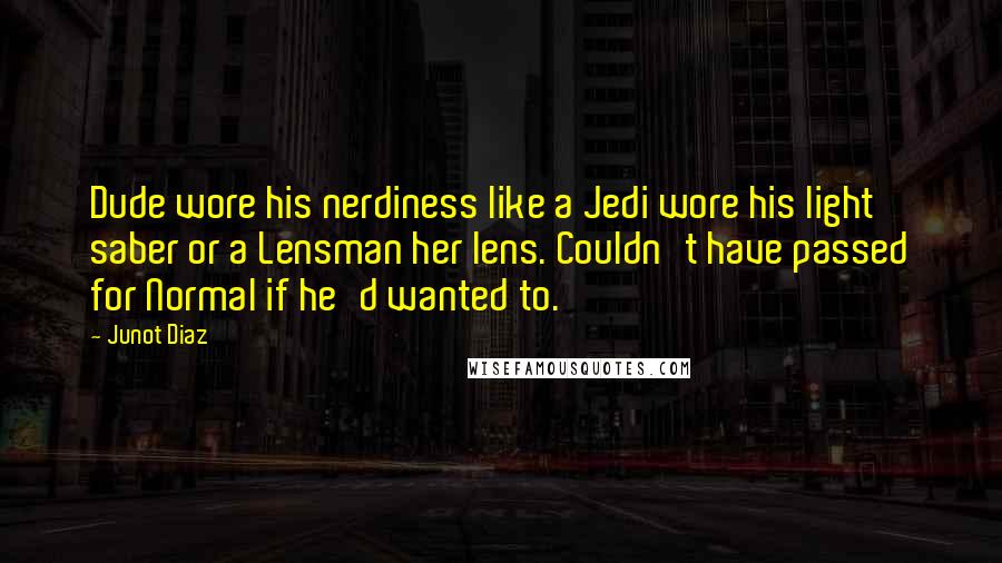 Junot Diaz Quotes: Dude wore his nerdiness like a Jedi wore his light saber or a Lensman her lens. Couldn't have passed for Normal if he'd wanted to.