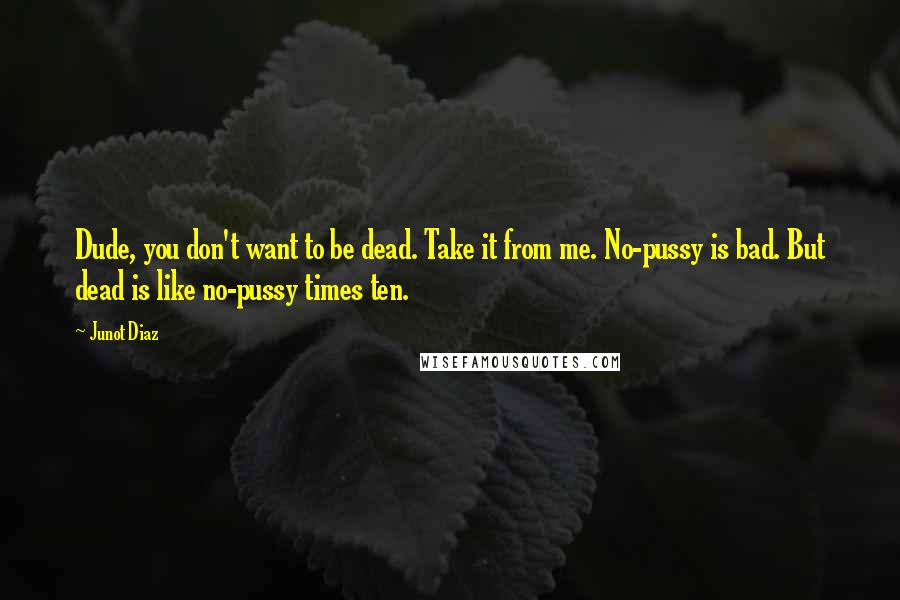 Junot Diaz Quotes: Dude, you don't want to be dead. Take it from me. No-pussy is bad. But dead is like no-pussy times ten.