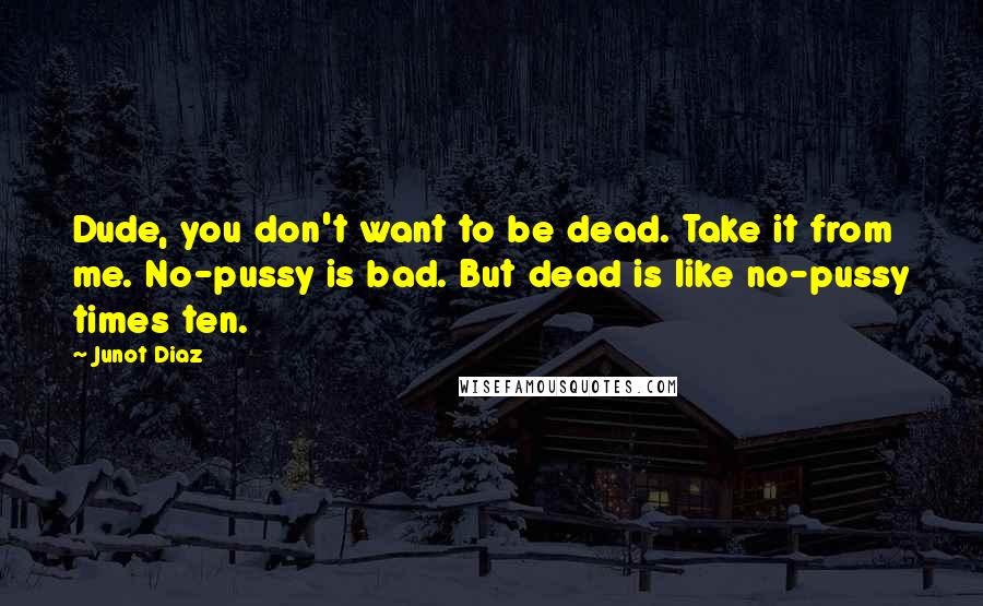 Junot Diaz Quotes: Dude, you don't want to be dead. Take it from me. No-pussy is bad. But dead is like no-pussy times ten.
