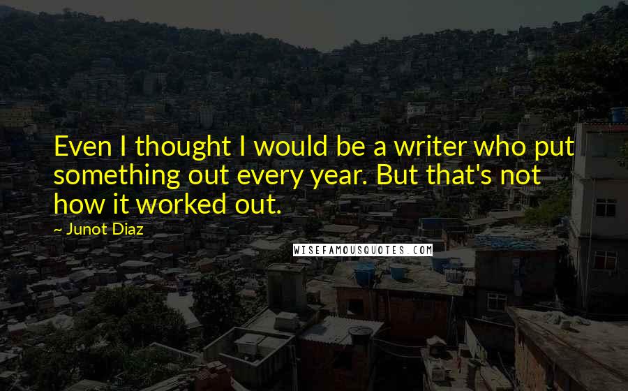 Junot Diaz Quotes: Even I thought I would be a writer who put something out every year. But that's not how it worked out.