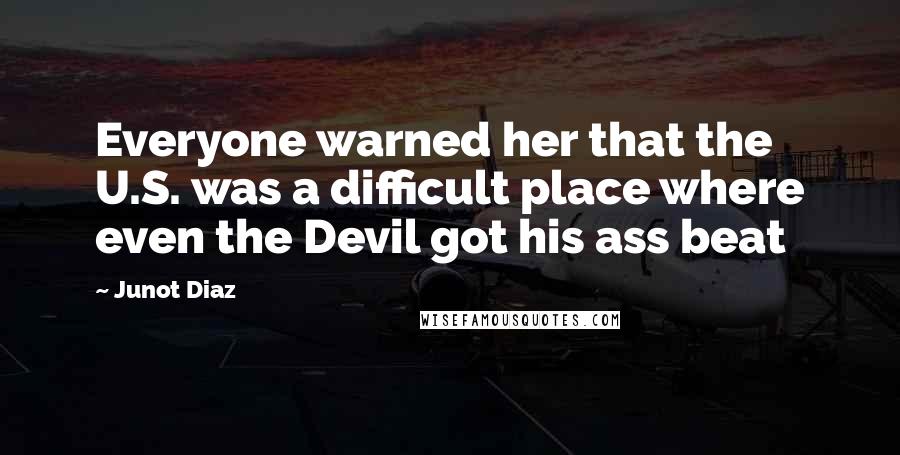 Junot Diaz Quotes: Everyone warned her that the U.S. was a difficult place where even the Devil got his ass beat