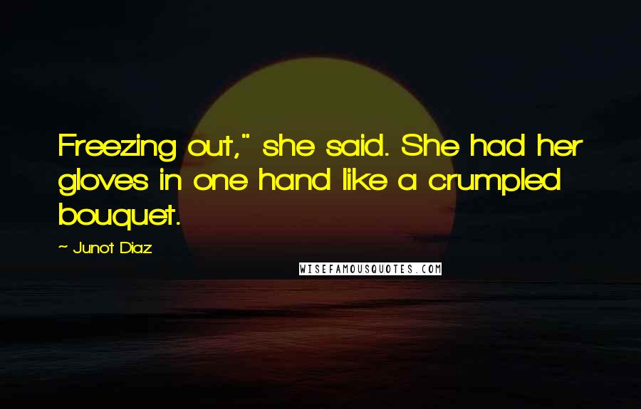 Junot Diaz Quotes: Freezing out," she said. She had her gloves in one hand like a crumpled bouquet.