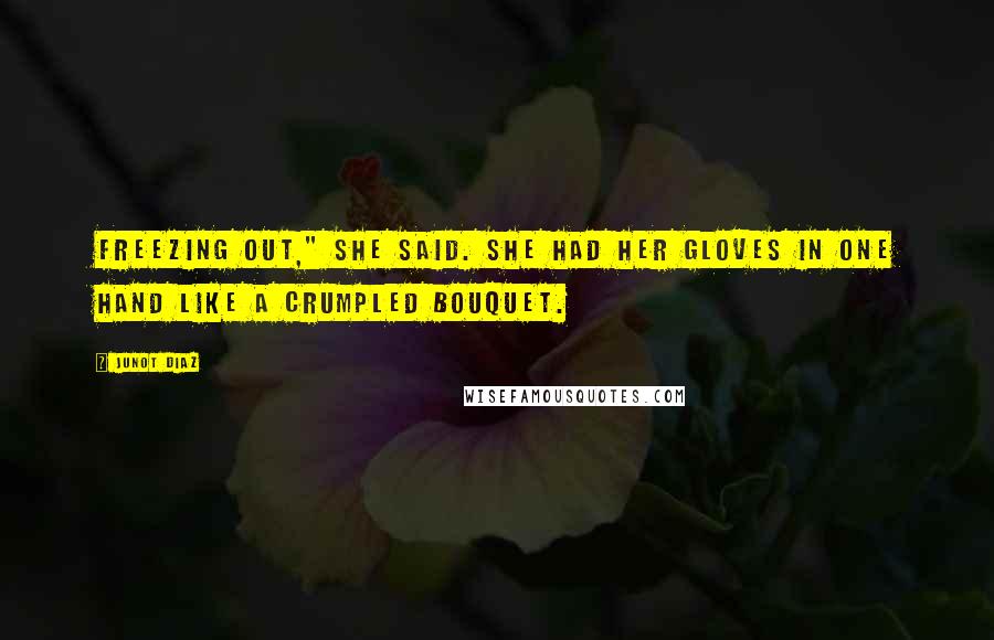 Junot Diaz Quotes: Freezing out," she said. She had her gloves in one hand like a crumpled bouquet.