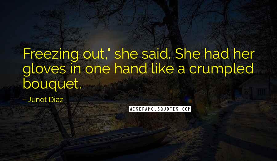 Junot Diaz Quotes: Freezing out," she said. She had her gloves in one hand like a crumpled bouquet.