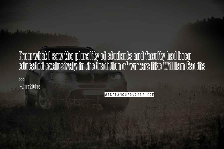 Junot Diaz Quotes: From what I saw the plurality of students and faculty had been educated exclusively in the tradition of writers like William Gaddis ...