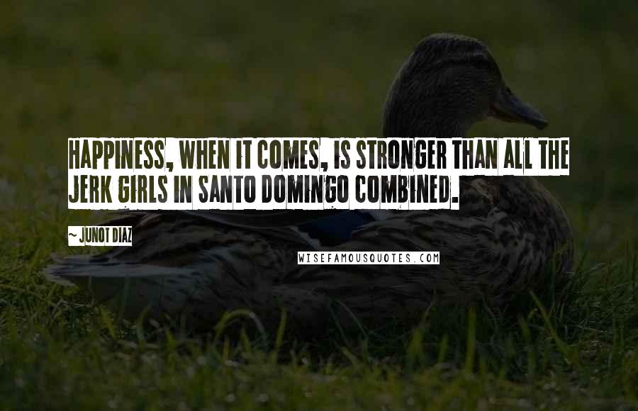 Junot Diaz Quotes: Happiness, when it comes, is stronger than all the jerk girls in Santo Domingo combined.