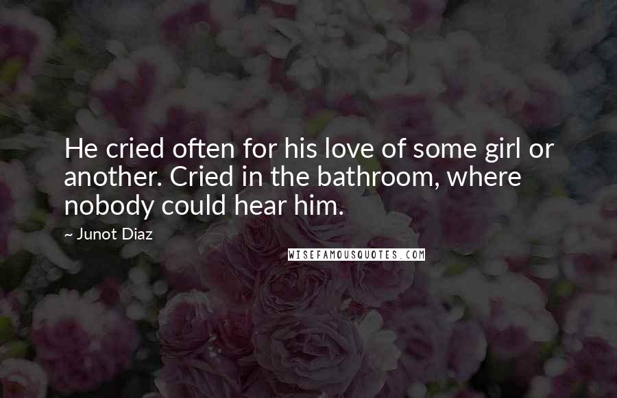Junot Diaz Quotes: He cried often for his love of some girl or another. Cried in the bathroom, where nobody could hear him.