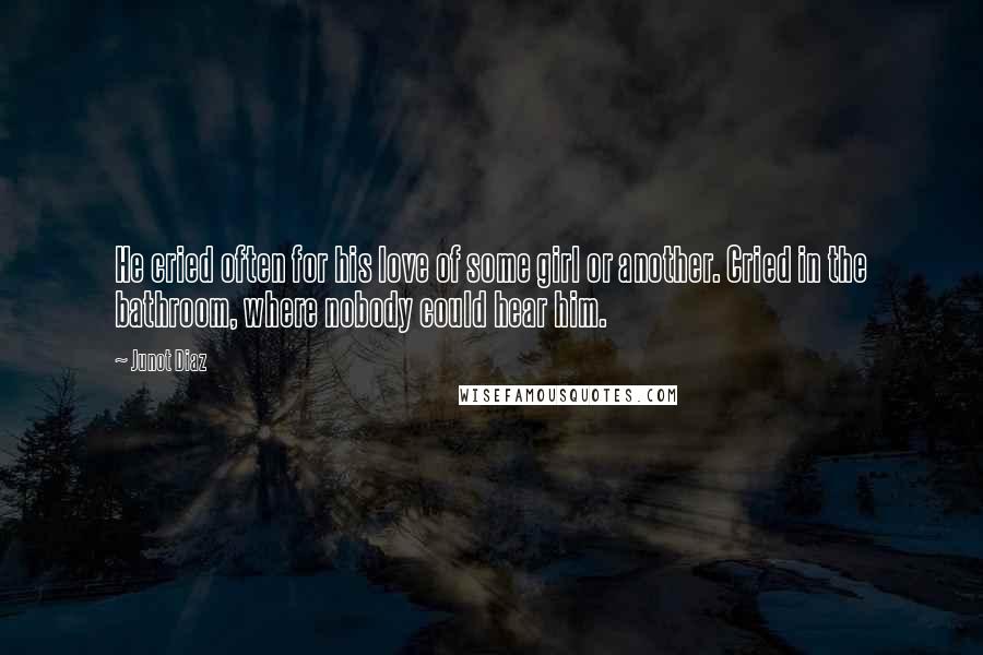 Junot Diaz Quotes: He cried often for his love of some girl or another. Cried in the bathroom, where nobody could hear him.