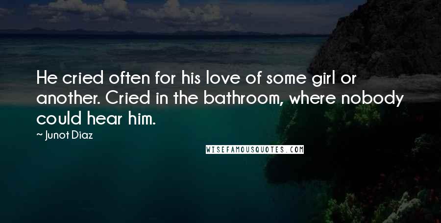 Junot Diaz Quotes: He cried often for his love of some girl or another. Cried in the bathroom, where nobody could hear him.