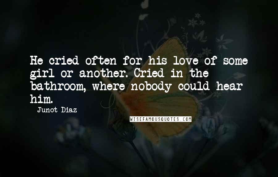 Junot Diaz Quotes: He cried often for his love of some girl or another. Cried in the bathroom, where nobody could hear him.