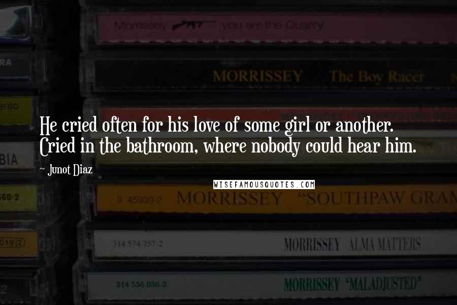 Junot Diaz Quotes: He cried often for his love of some girl or another. Cried in the bathroom, where nobody could hear him.