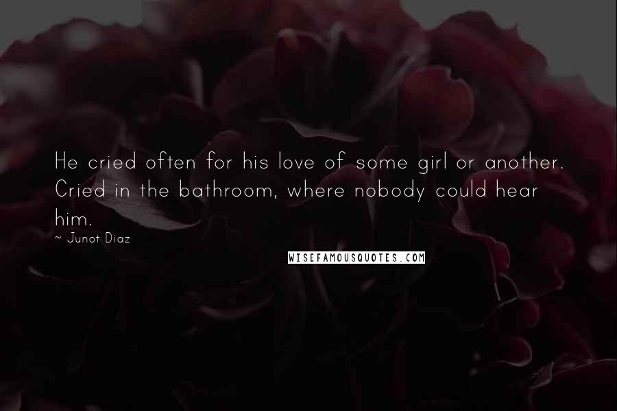 Junot Diaz Quotes: He cried often for his love of some girl or another. Cried in the bathroom, where nobody could hear him.