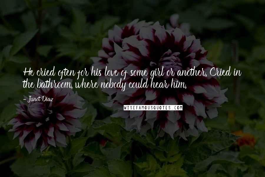 Junot Diaz Quotes: He cried often for his love of some girl or another. Cried in the bathroom, where nobody could hear him.