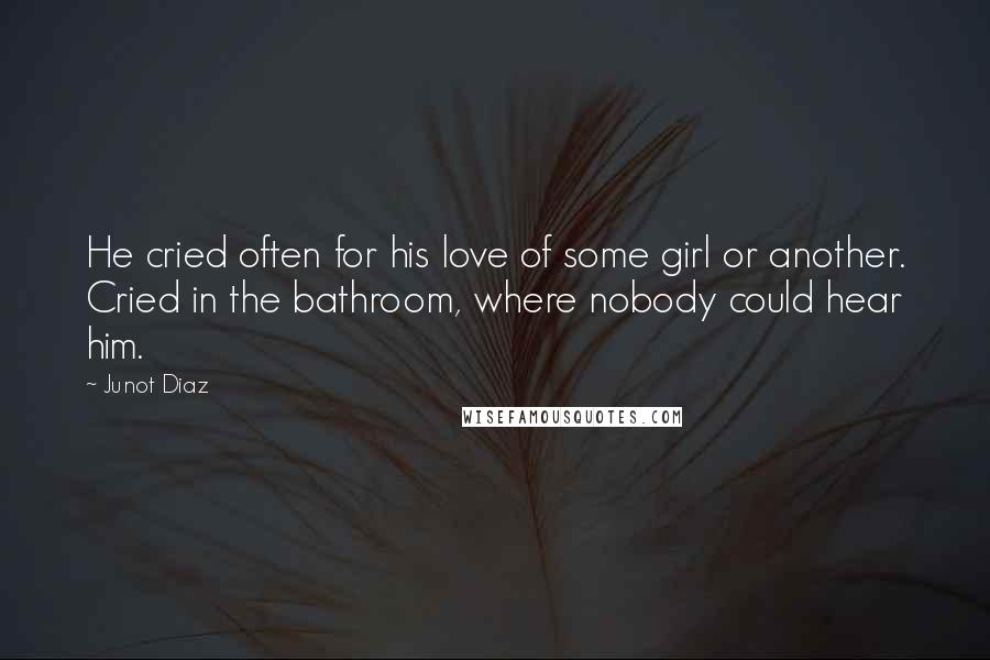 Junot Diaz Quotes: He cried often for his love of some girl or another. Cried in the bathroom, where nobody could hear him.