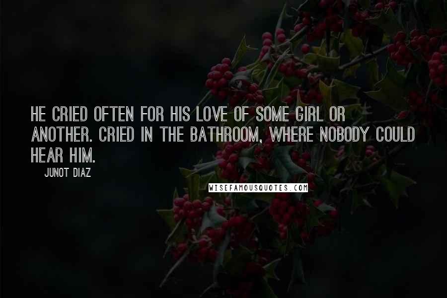 Junot Diaz Quotes: He cried often for his love of some girl or another. Cried in the bathroom, where nobody could hear him.