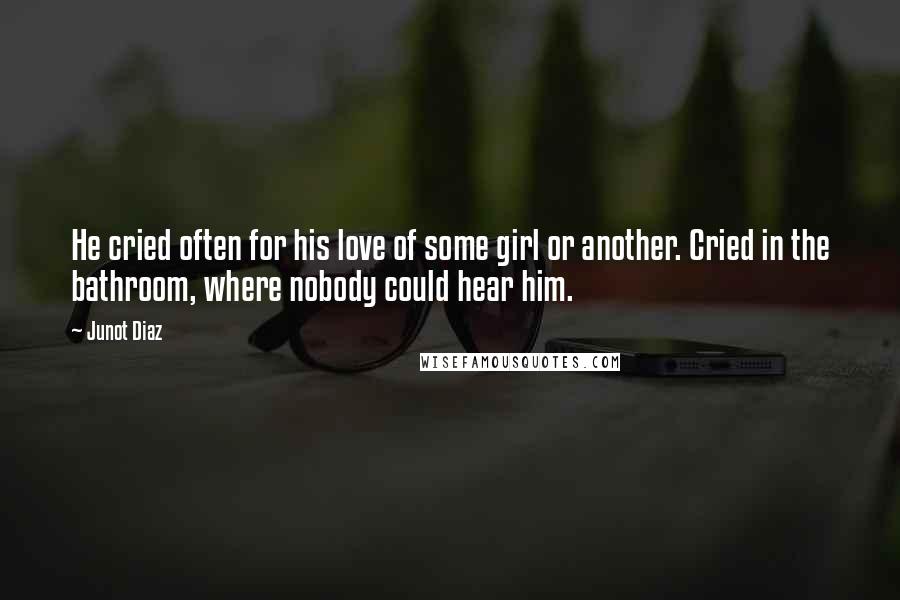 Junot Diaz Quotes: He cried often for his love of some girl or another. Cried in the bathroom, where nobody could hear him.