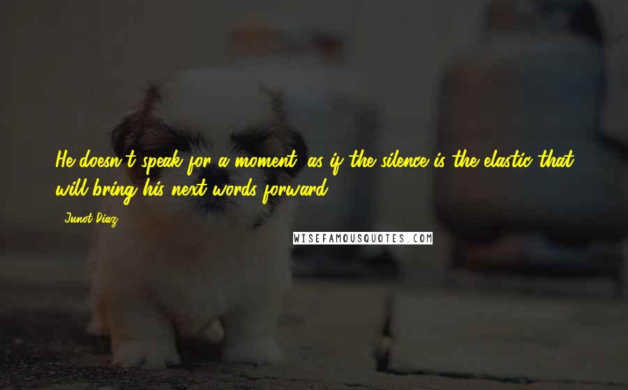 Junot Diaz Quotes: He doesn't speak for a moment, as if the silence is the elastic that will bring his next words forward.