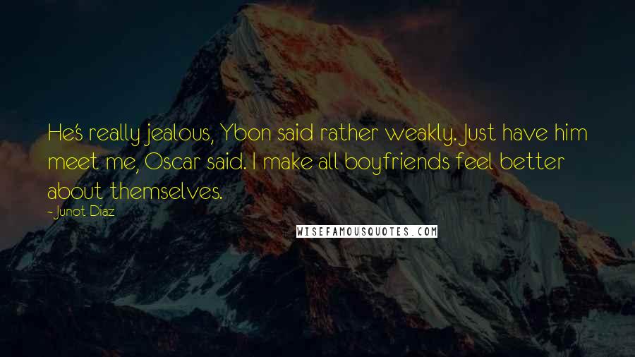 Junot Diaz Quotes: He's really jealous, Ybon said rather weakly. Just have him meet me, Oscar said. I make all boyfriends feel better about themselves.